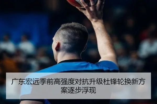 广东宏远季前高强度对抗升级杜锋轮换新方案逐步浮现